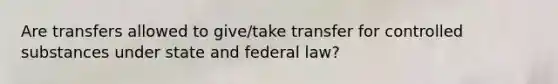 Are transfers allowed to give/take transfer for controlled substances under state and federal law?