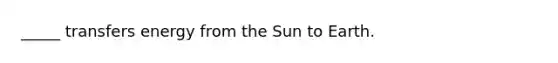 _____ transfers energy from the Sun to Earth.