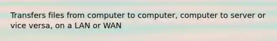 Transfers files from computer to computer, computer to server or vice versa, on a LAN or WAN