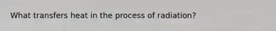 What transfers heat in the process of radiation?