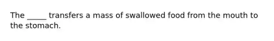 The _____ transfers a mass of swallowed food from the mouth to the stomach.