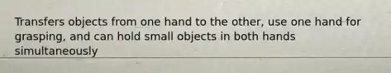 Transfers objects from one hand to the other, use one hand for grasping, and can hold small objects in both hands simultaneously