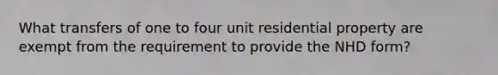 What transfers of one to four unit residential property are exempt from the requirement to provide the NHD form?