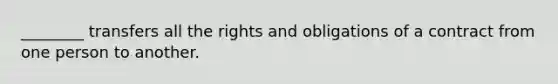 ________ transfers all the rights and obligations of a contract from one person to another.