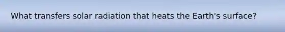 What transfers solar radiation that heats the Earth's surface?