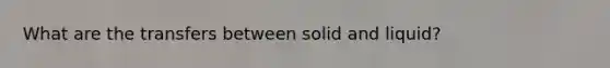 What are the transfers between solid and liquid?