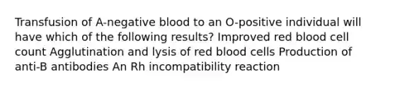 Transfusion of A-negative blood to an O-positive individual will have which of the following results? Improved red blood cell count Agglutination and lysis of red blood cells Production of anti-B antibodies An Rh incompatibility reaction