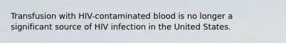 Transfusion with HIV-contaminated blood is no longer a significant source of HIV infection in the United States.