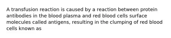 A transfusion reaction is caused by a reaction between protein antibodies in the blood plasma and red blood cells surface molecules called antigens, resulting in the clumping of red blood cells known as