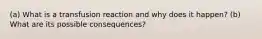 (a) What is a transfusion reaction and why does it happen? (b) What are its possible consequences?