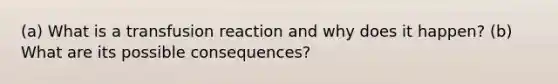 (a) What is a transfusion reaction and why does it happen? (b) What are its possible consequences?