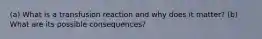 (a) What is a transfusion reaction and why does it matter? (b) What are its possible consequences?