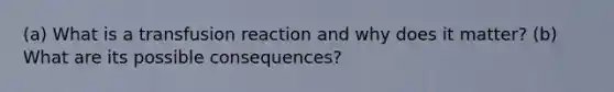 (a) What is a transfusion reaction and why does it matter? (b) What are its possible consequences?