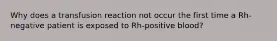 Why does a transfusion reaction not occur the first time a Rh-negative patient is exposed to Rh-positive blood?