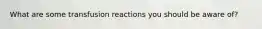 What are some transfusion reactions you should be aware of?