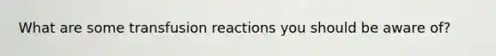 What are some transfusion reactions you should be aware of?
