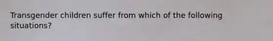 Transgender children suffer from which of the following situations?