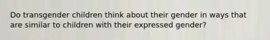 Do transgender children think about their gender in ways that are similar to children with their expressed gender?