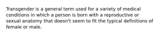 Transgender is a general term used for a variety of medical conditions in which a person is born with a reproductive or sexual anatomy that doesn't seem to fit the typical definitions of female or male.