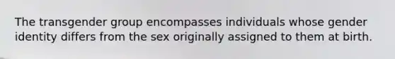 The transgender group encompasses individuals whose gender identity differs from the sex originally assigned to them at birth.