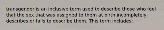 transgender is an inclusive term used to describe those who feel that the sex that was assigned to them at birth incompletely describes or fails to describe them. This term includes: