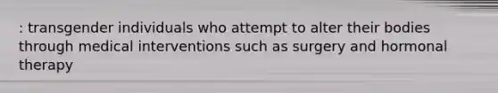 : transgender individuals who attempt to alter their bodies through medical interventions such as surgery and hormonal therapy