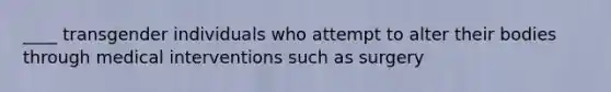 ____ transgender individuals who attempt to alter their bodies through medical interventions such as surgery