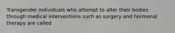 Transgender individuals who attempt to alter their bodies through medical interventions such as surgery and hormonal therapy are called