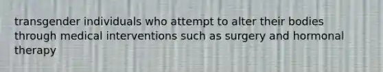 transgender individuals who attempt to alter their bodies through medical interventions such as surgery and hormonal therapy