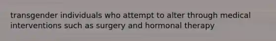 transgender individuals who attempt to alter through medical interventions such as surgery and hormonal therapy