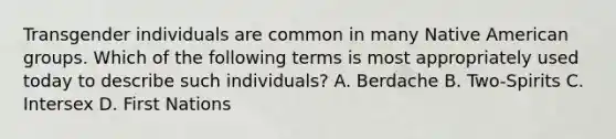 Transgender individuals are common in many Native American groups. Which of the following terms is most appropriately used today to describe such individuals? A. Berdache B. Two-Spirits C. Intersex D. First Nations