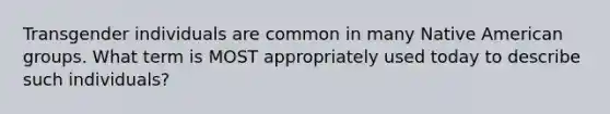 Transgender individuals are common in many Native American groups. What term is MOST appropriately used today to describe such individuals?