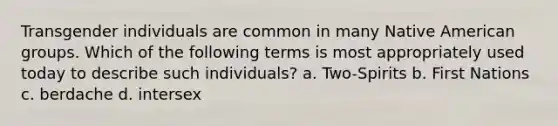 Transgender individuals are common in many Native American groups. Which of the following terms is most appropriately used today to describe such individuals? a. Two-Spirits b. First Nations c. berdache d. intersex