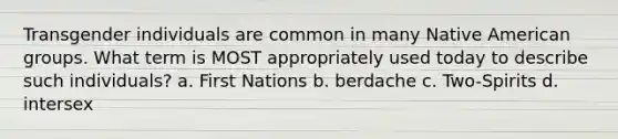 Transgender individuals are common in many Native American groups. What term is MOST appropriately used today to describe such individuals? a. First Nations b. berdache c. Two-Spirits d. intersex
