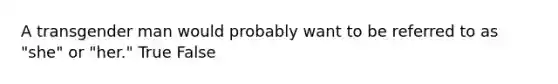 A transgender man would probably want to be referred to as "she" or "her." True False