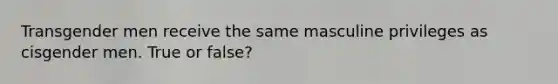Transgender men receive the same masculine privileges as cisgender men. True or false?