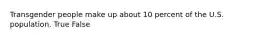 Transgender people make up about 10 percent of the U.S. population. True False
