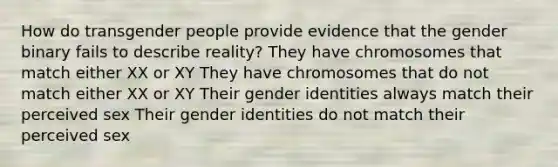 How do transgender people provide evidence that the gender binary fails to describe reality? They have chromosomes that match either XX or XY They have chromosomes that do not match either XX or XY Their gender identities always match their perceived sex Their gender identities do not match their perceived sex