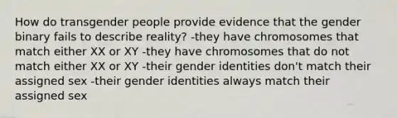 How do transgender people provide evidence that the gender binary fails to describe reality? -they have chromosomes that match either XX or XY -they have chromosomes that do not match either XX or XY -their gender identities don't match their assigned sex -their gender identities always match their assigned sex