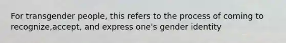 For transgender people, this refers to the process of coming to recognize,accept, and express one's gender identity