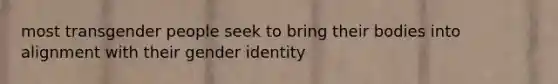 most transgender people seek to bring their bodies into alignment with their gender identity