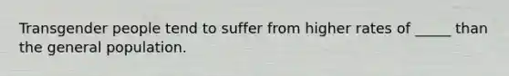 Transgender people tend to suffer from higher rates of _____ than the general population.