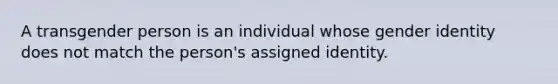 A transgender person is an individual whose gender identity does not match the person's assigned identity.