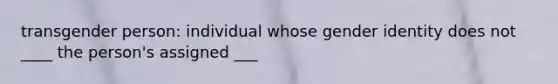 transgender person: individual whose gender identity does not ____ the person's assigned ___