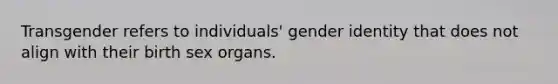 Transgender refers to individuals' gender identity that does not align with their birth sex organs.