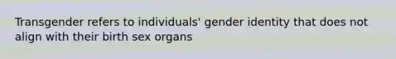 Transgender refers to individuals' gender identity that does not align with their birth sex organs