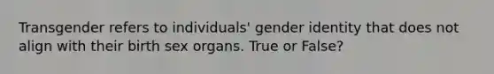 Transgender refers to individuals' <a href='https://www.questionai.com/knowledge/kyhXSBYVgx-gender-identity' class='anchor-knowledge'>gender identity</a> that does not align with their birth sex organs. True or False?