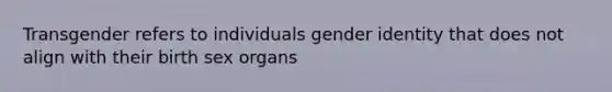 Transgender refers to individuals gender identity that does not align with their birth sex organs