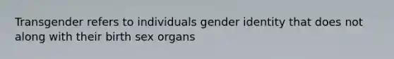 Transgender refers to individuals gender identity that does not along with their birth sex organs