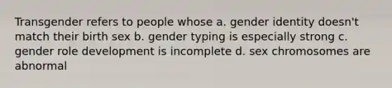 Transgender refers to people whose a. gender identity doesn't match their birth sex b. gender typing is especially strong c. gender role development is incomplete d. sex chromosomes are abnormal